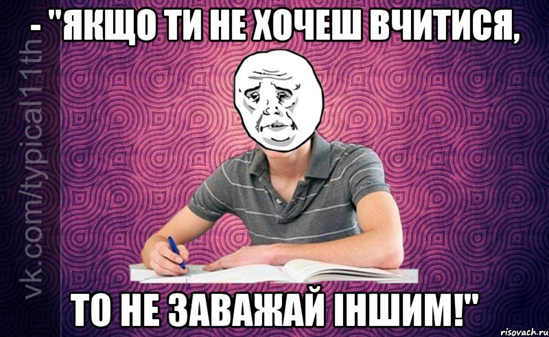 - "якщо ти не хочеш вчитися, то не заважай іншим!"