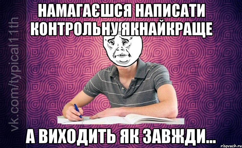 намагаєшся написати контрольну якнайкраще а виходить як завжди...