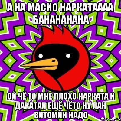 а на масио наркатаааа банананана ой чё то мне плохо нарката и дакатаи ещё чёто ну лан витомин надо, Мем Омская птица