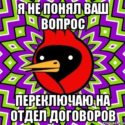 я не понял ваш вопрос переключаю на отдел договоров, Мем Омская птица