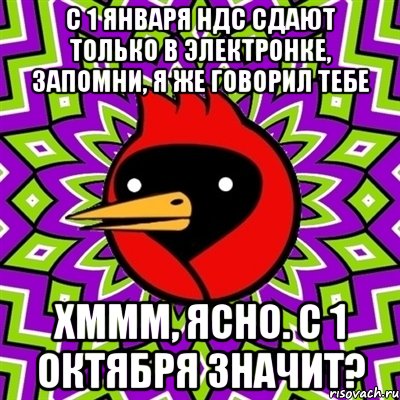 с 1 января ндс сдают только в электронке, запомни, я же говорил тебе хммм, ясно. с 1 октября значит?, Мем Омская птица