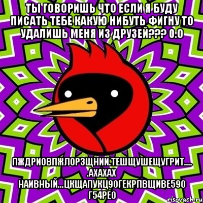 ты говоришь что если я буду писать тебе какую нибуть фигну то удалишь меня из друзей??? 0.о пждриовпжлорзщнии.тешщушещугрит.... .ахахах наивный...цкщапукц90гекрпвщиве590 г54рео, Мем Омская птица