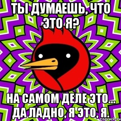 ты думаешь, что это я? на самом деле это... да ладно, я это, я., Мем Омская птица