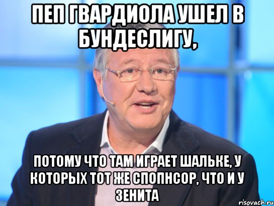 пеп гвардиола ушел в бундеслигу, потому что там играет шальке, у которых тот же спопнсор, что и у зенита