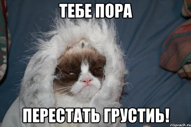 тебе пора перестать грустиь!