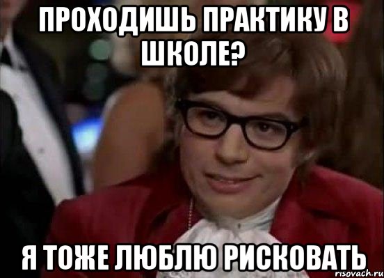 проходишь практику в школе? я тоже люблю рисковать, Мем Остин Пауэрс (я тоже люблю рисковать)