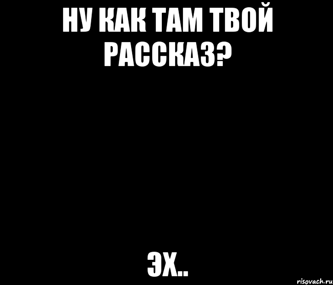 ну как там твой рассказ? эх..