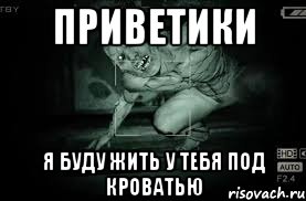 приветики я буду жить у тебя под кроватью