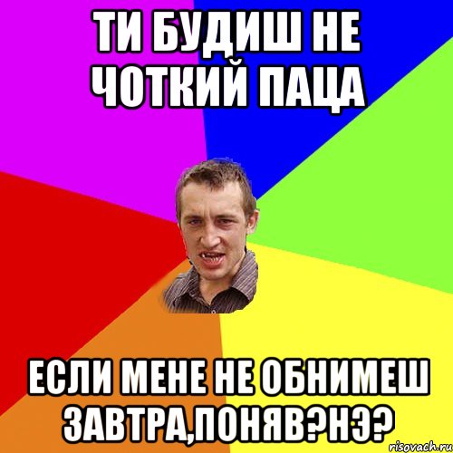 ти будиш не чоткий паца если мене не обнимеш завтра,поняв?нэ?, Мем Чоткий паца