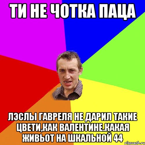 ти не чотка паца лэслы гавреля не дарил такие цвети,как валентине.какая живьот на шкальной 44, Мем Чоткий паца