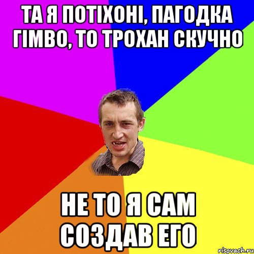 та я потіхоні, пагодка гімво, то трохан скучно не то я сам создав его, Мем Чоткий паца