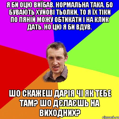 я би оцю виїбав. нормальна така. бо бувають хуйові тьолки, то я їх тіки по пяній можу обтикати і на клик дать. но цю я би вдув. шо скажеш дарія чі як тебе там? шо дєлаєшь на виходних?, Мем Чоткий паца