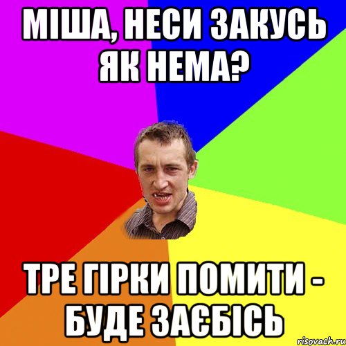 міша, неси закусь як нема? тре гірки помити - буде заєбісь, Мем Чоткий паца