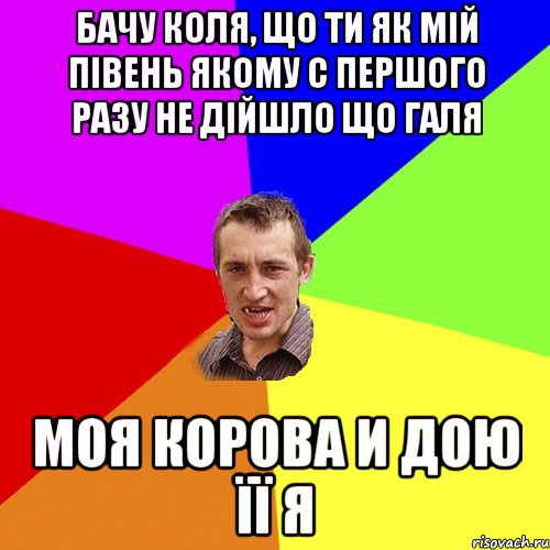 бачу коля, що ти як мій півень якому с першого разу не дійшло що галя моя корова и дою її я, Мем Чоткий паца