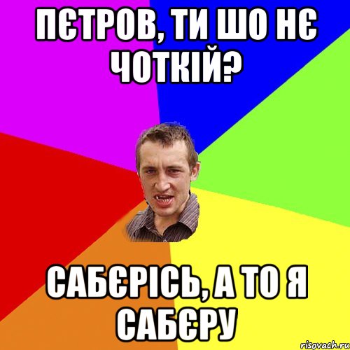 пєтров, ти шо нє чоткій? сабєрісь, а то я сабєру, Мем Чоткий паца