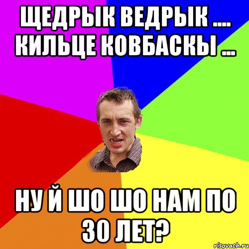 щедрык ведрык .... кильце ковбаскы ... ну й шо шо нам по 30 лет?, Мем Чоткий паца