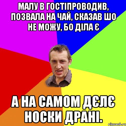 малу в гостіпроводив, позвала на чай, сказав шо не можу, бо діла є а на самом дєлє носки драні., Мем Чоткий паца