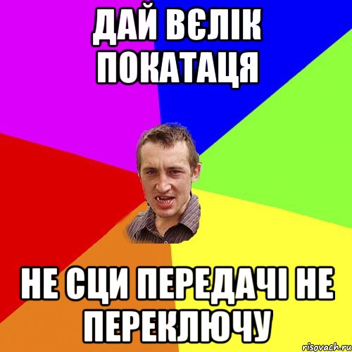 дай вєлік покатаця не сци передачі не переключу, Мем Чоткий паца