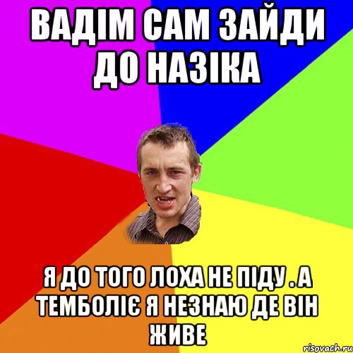 вадім сам зайди до назіка я до того лоха не піду . а темболіє я незнаю де він живе, Мем Чоткий паца