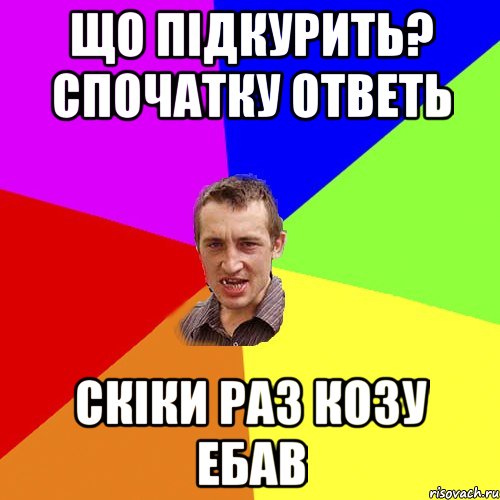 що підкурить? спочатку ответь скіки раз козу ебав, Мем Чоткий паца