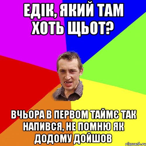 едік, який там хоть щьот? вчьора в первом таймє так напився, не помню як додому дойшов, Мем Чоткий паца