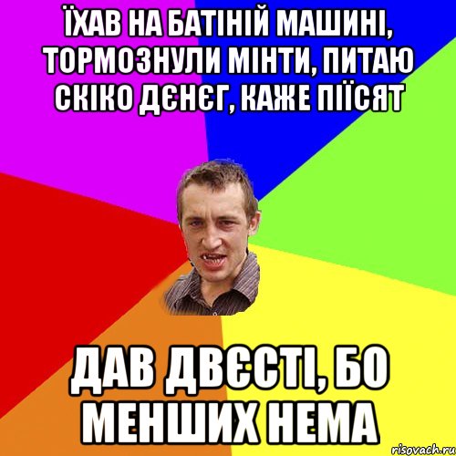 їхав на батіній машині, тормознули мінти, питаю скіко дєнєг, каже піїсят дав двєсті, бо менших нема, Мем Чоткий паца