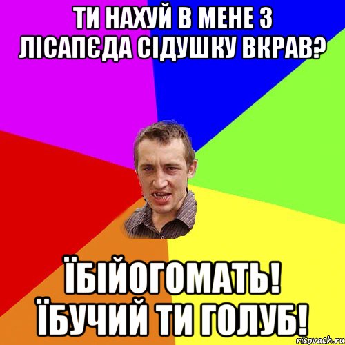 ти нахуй в мене з лісапєда сідушку вкрав? їбійогомать! їбучий ти голуб!, Мем Чоткий паца