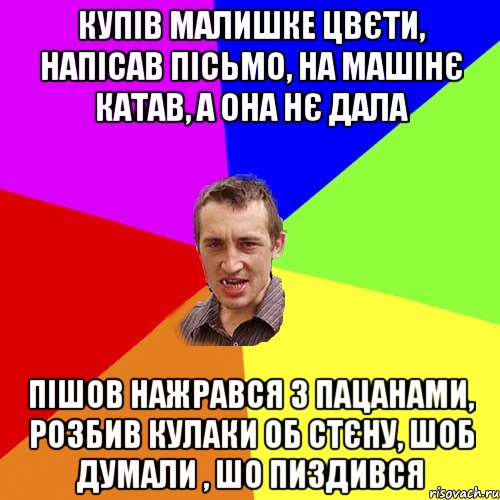 купів малишке цвєти, напісав пісьмо, на машінє катав, а она нє дала пішов нажрався з пацанами, розбив кулаки об стєну, шоб думали , шо пиздився, Мем Чоткий паца