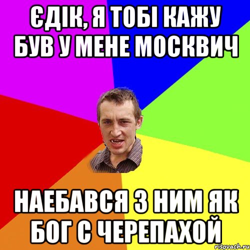 єдік, я тобі кажу був у мене москвич наебався з ним як бог с черепахой, Мем Чоткий паца