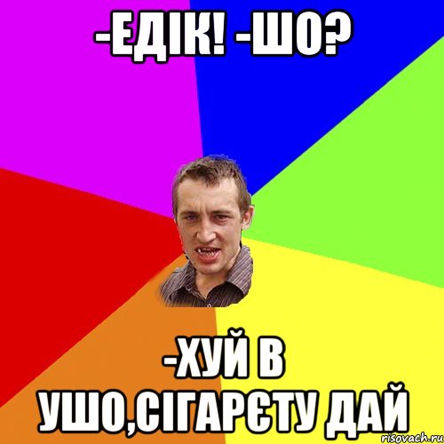 -едік! -шо? -хуй в ушо,сігарєту дай, Мем Чоткий паца