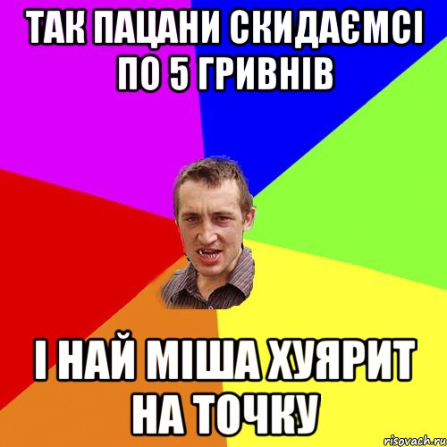 так пацани скидаємсі по 5 гривнів і най міша хуярит на точку, Мем Чоткий паца