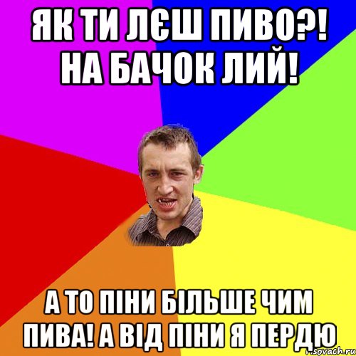 як ти лєш пиво?! на бачок лий! а то піни більше чим пива! а від піни я пердю, Мем Чоткий паца