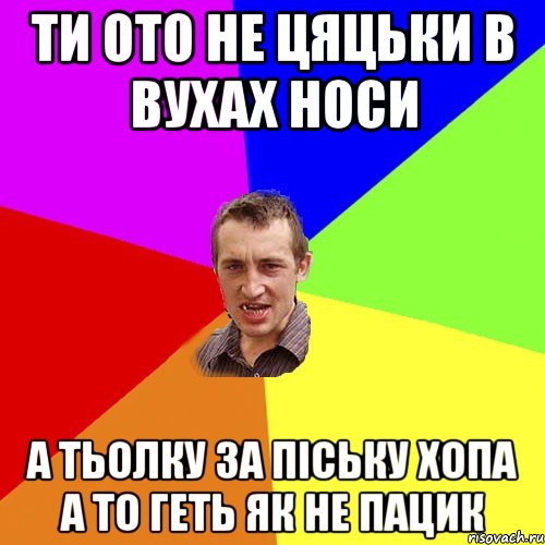 ти ото не цяцьки в вухах носи а тьолку за піську хопа а то геть як не пацик, Мем Чоткий паца