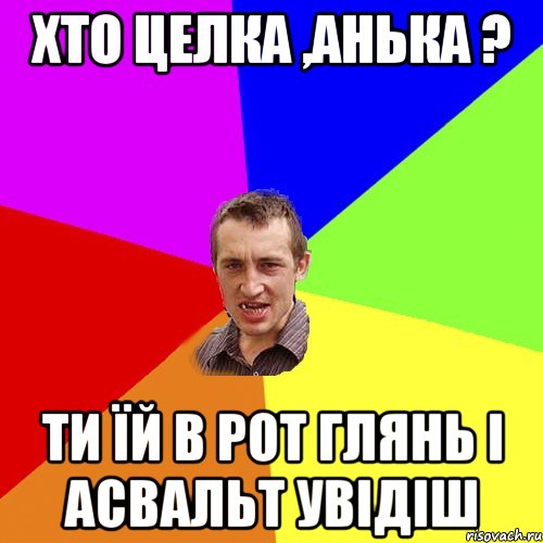 хто целка ,анька ? ти їй в рот глянь і асвальт увідіш, Мем Чоткий паца