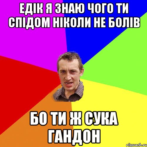 едік я знаю чого ти спідом ніколи не болів бо ти ж сука гандон, Мем Чоткий паца