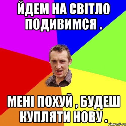 йдем на світло подивимся . мені похуй , будеш купляти нову ., Мем Чоткий паца