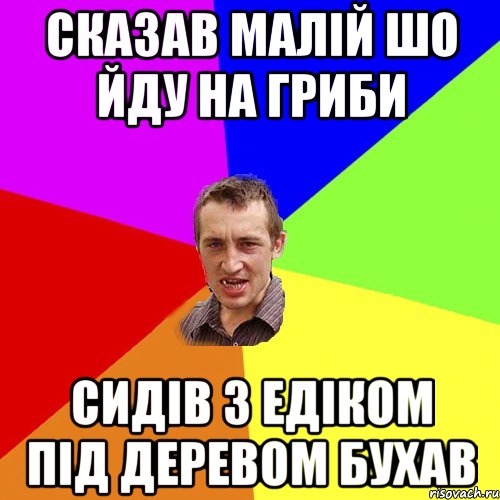 сказав малій шо йду на гриби сидів з едіком під деревом бухав, Мем Чоткий паца