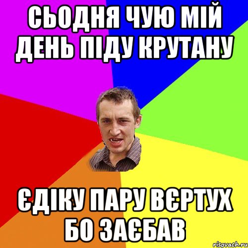 сьодня чую мій день піду крутану єдіку пару вєртух бо заєбав, Мем Чоткий паца