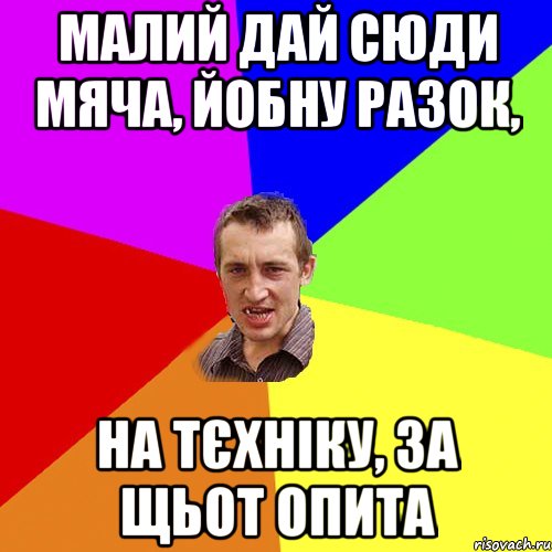 малий дай сюди мяча, йобну разок, на тєхніку, за щьот опита, Мем Чоткий паца