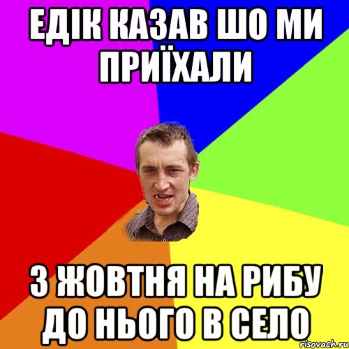 едік казав шо ми приїхали 3 жовтня на рибу до нього в село, Мем Чоткий паца