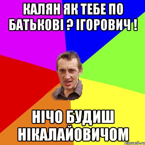 калян як тебе по батькові ? ігорович ! нічо будиш нікалайовичом, Мем Чоткий паца