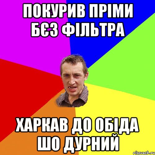 покурив пріми бєз фільтра харкав до обіда шо дурний