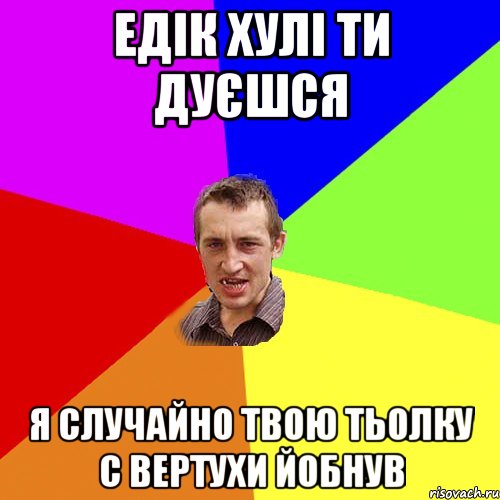 едік хулі ти дуєшся я случайно твою тьолку с вертухи йобнув, Мем Чоткий паца