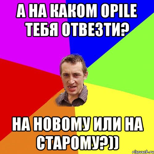 а на каком opile тебя отвезти? на новому или на старому?)), Мем Чоткий паца