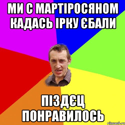 ми с мартіросяном кадась ірку єбали піздєц понравилось, Мем Чоткий паца
