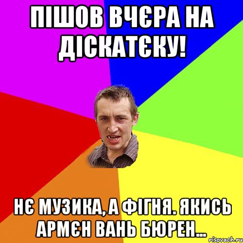 пiшов вчєра на діскатєку! нє музика, а фігня. якись армєн вань бюрен..., Мем Чоткий паца