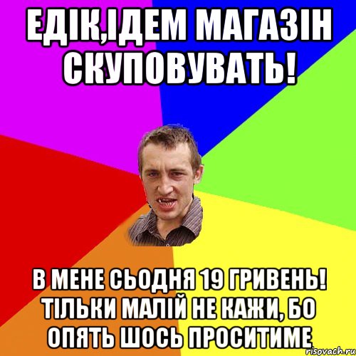 едік,ідем магазін скуповувать! в мене сьодня 19 гривень! тільки малій не кажи, бо опять шось проситиме, Мем Чоткий паца