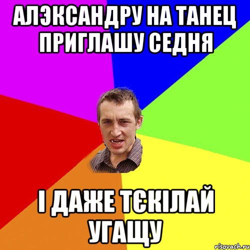 алэксандру на танец приглашу седня і даже тєкілай угащу, Мем Чоткий паца