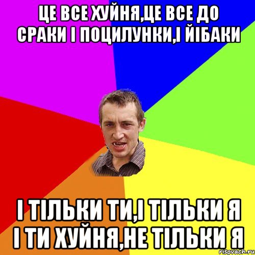 це все хуйня,це все до сраки i поцилунки,i йiбаки i тiльки ти,i тiльки я i ти хуйня,не тiльки я, Мем Чоткий паца