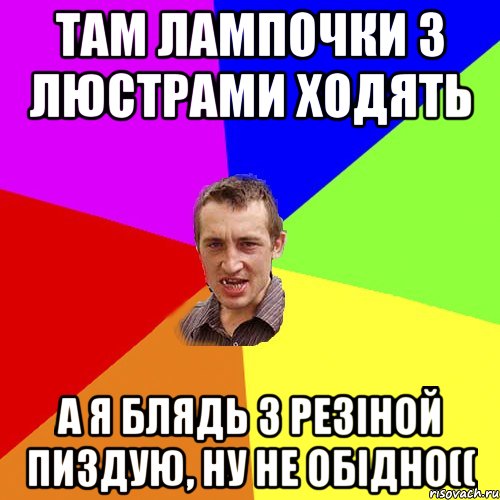 там лампочки з люстрами ходять а я блядь з резіной пиздую, ну не обідно((, Мем Чоткий паца